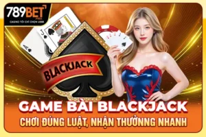 Game Bài Blackjack - Chơi Đúng Luật, Nhận Thưởng Nhanh